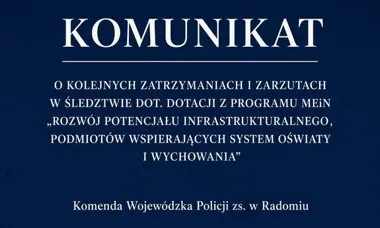 Komunikat Komendy Wojewódzkiej Policji zs. w Radomiu dotyczący zatrzymań i zarzutów w śledztwie o dotacje z programu MEiN.